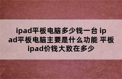 ipad平板电脑多少钱一台 ipad平板电脑主要是什么功能 平板ipad价钱大致在多少